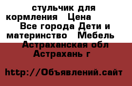 стульчик для кормления › Цена ­ 1 000 - Все города Дети и материнство » Мебель   . Астраханская обл.,Астрахань г.